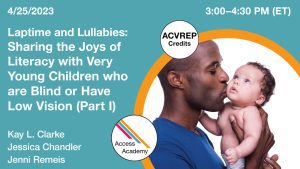 Access Academy webinar banner with logo. A cropped photo shows a father holding up and kissing a baby on the face. Text reads 4/25/2023, Laptime and Lullabies: Sharing the Joys of Literacy with Very Young Children wo are Blind or Have Low Vision (part 1), Kay L. Clarke, Jessica Chandler, Jenni Remeis. ACVREP Credits.