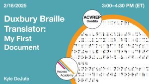 Access Academy webinar banner with logo. A cropped photo shows computer generated braille. Text reads: 2/18/2025, Duxbury Braille Translator: My First Document, Kyle DeJute. 3-4:30pm (ET)